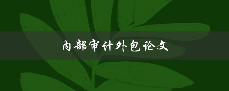 内部审计外包论文(如何选择合适的外包服务提供商)
