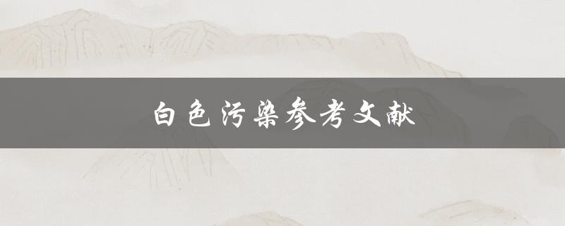 白色污染参考文献(哪些文献可以帮助我们了解白色污染问题)