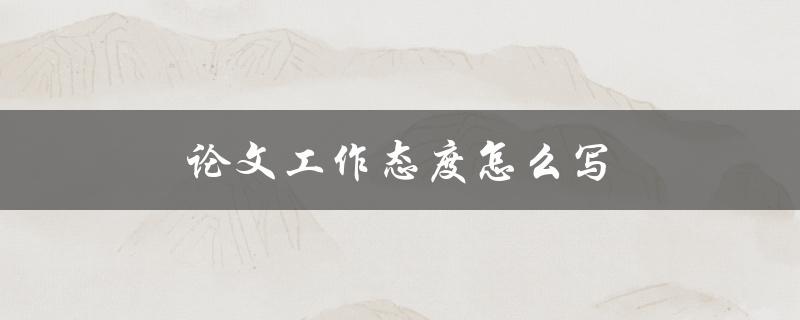 论文工作态度怎么写(从选题到撰写，全方位指导)
