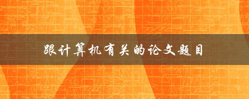 跟计算机有关的论文题目(计算机论文研究方向)