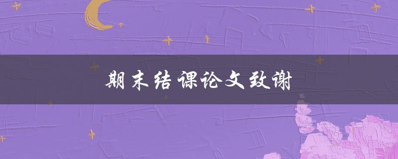 期末结课论文致谢(如何写出感人至深的致谢词)