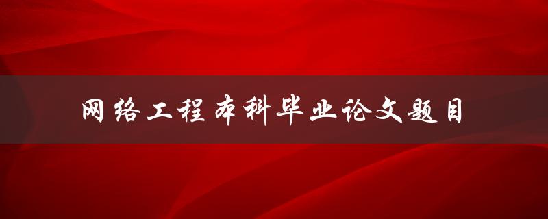 你有什么好的网络工程本科毕业论文题目推荐吗