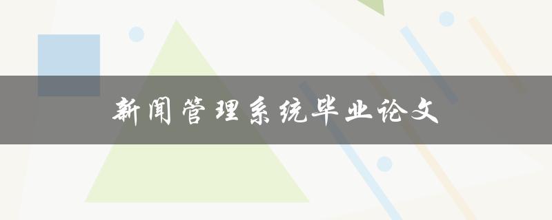 新闻管理系统毕业论文(如何设计一个高效的新闻管理系统)