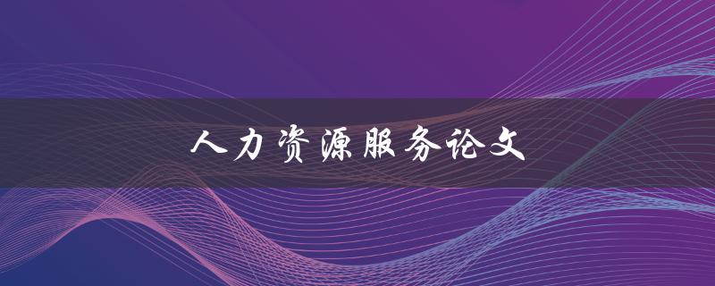 人力资源服务论文(如何撰写一篇优秀的论文)