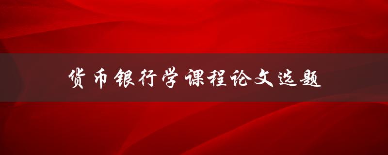 货币银行学课程论文选题(如何选择适合的研究方向)