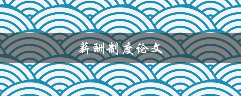 薪酬制度论文(如何设计一份公平合理的薪酬方案)