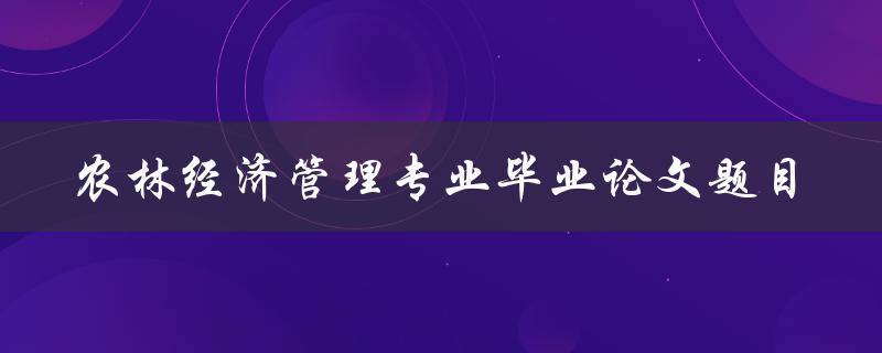 你有哪些农林经济管理专业毕业论文题目推荐