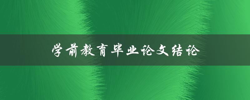 学前教育毕业论文结论(如何得出一个优秀的结论)