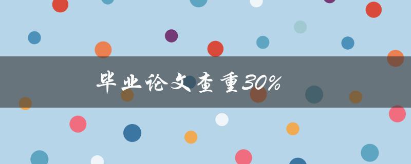 毕业论文查重30%(如何避免被指责抄袭)