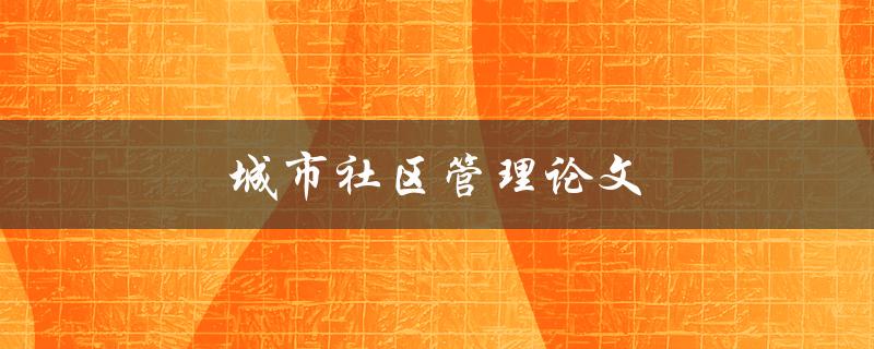 城市社区管理论文(如何提高社区管理水平)
