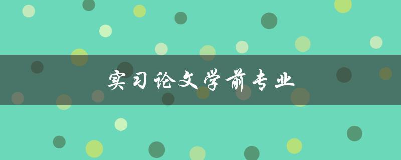 实习论文学前专业(如何撰写一篇优秀的实习论文)