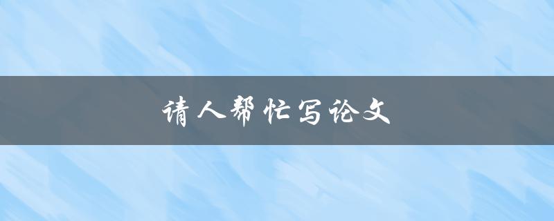 请人帮忙写论文(该如何选择可信的代写机构？)