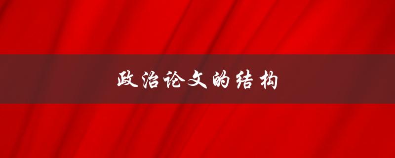 政治论文的结构(如何构建一个清晰有力的论文框架)