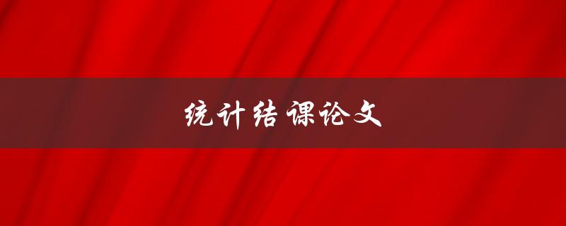 统计结课论文(如何写好论文并顺利通过答辩)