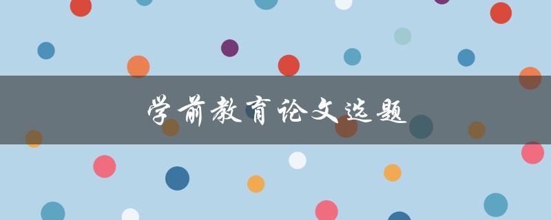 学前教育论文选题(如何选择适合的研究方向)