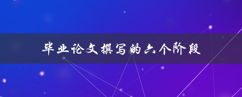 毕业论文撰写的六个阶段(如何顺利完成论文)