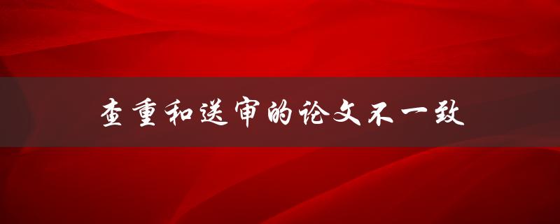 查重和送审的论文不一致(该如何解决？)