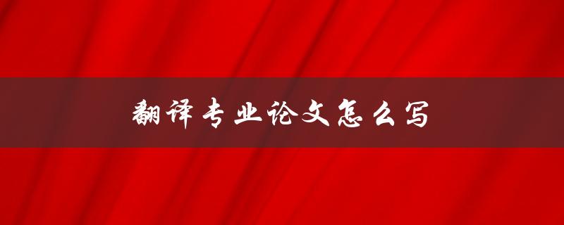 翻译专业论文怎么写(详细步骤解析)