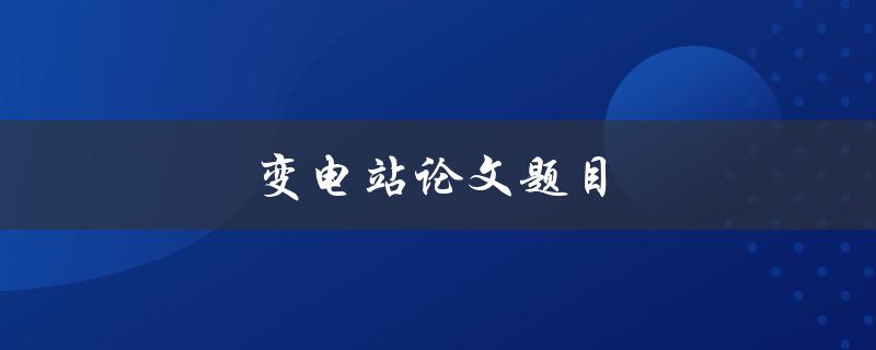 变电站论文题目(如何优化变电站运行效率)