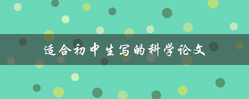 适合初中生写的科学论文(如何选择合适的主题和写作方法)