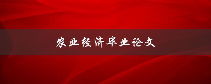 农业经济毕业论文(如何撰写高质量的论文)