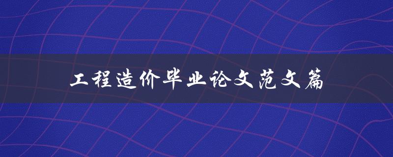 工程造价毕业论文范文篇(如何撰写一篇高质量的工程造价毕业论文)