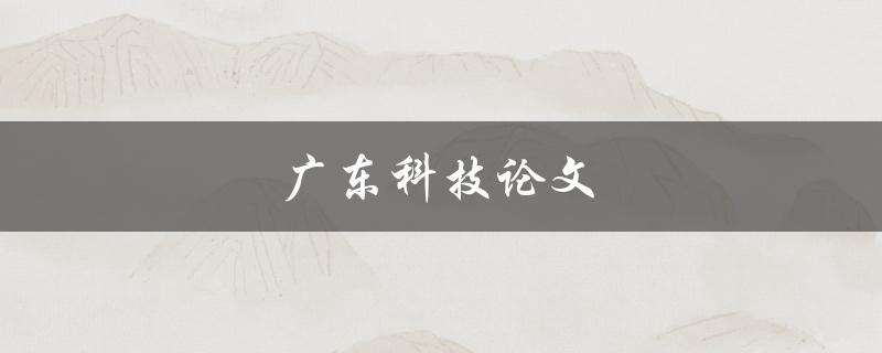 广东科技论文(如何提高写作质量与影响力)
