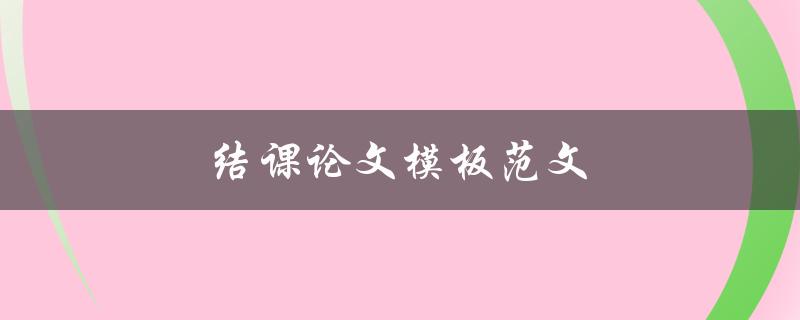 结课论文模板范文(哪些部分需要注意格式要求)
