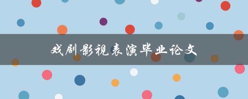 戏剧影视表演毕业论文(如何写出高质量的论文)