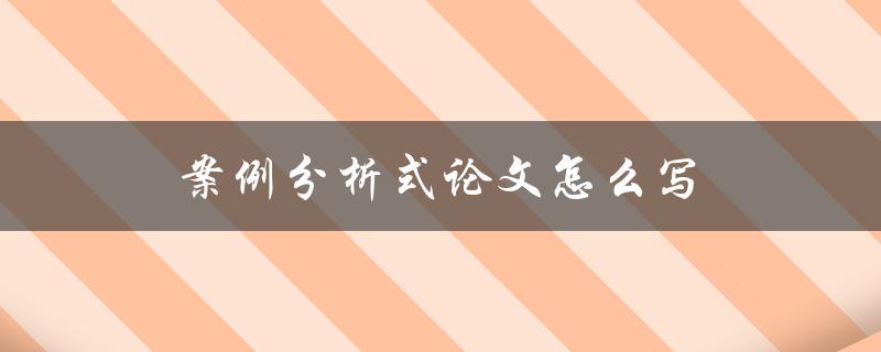 案例分析式论文怎么写(步骤详解)