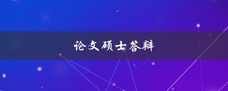 论文硕士答辩(如何准备和应对)