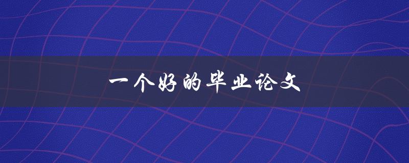 一个好的毕业论文(如何写出高质量的毕业论文)