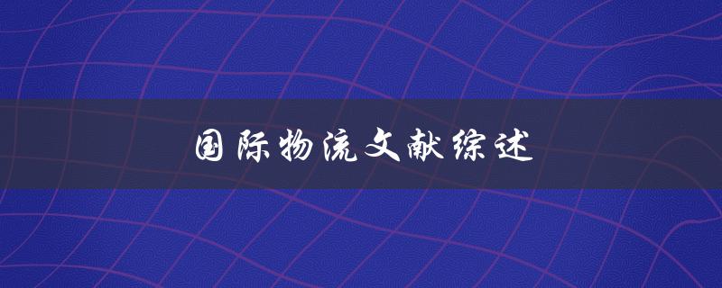 国际物流文献综述(哪些研究成果值得关注)