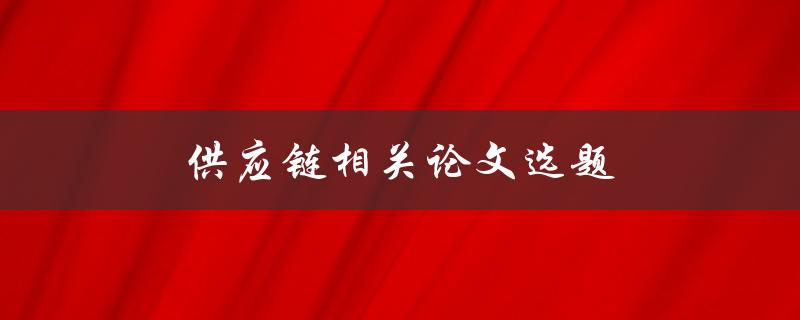 供应链相关论文选题(如何选择一个有趣且有用的研究主题)