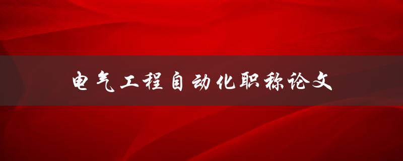 电气工程自动化职称论文(如何撰写高质量的论文)