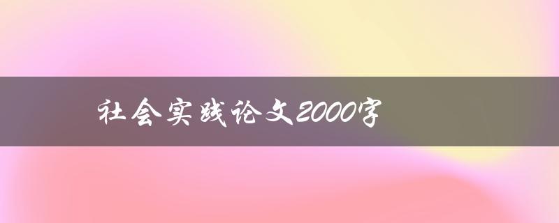 社会实践论文2000字(如何撰写高质量的论文)