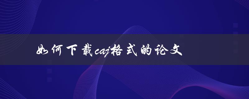 如何下载caj格式的论文