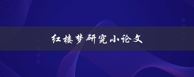 红楼梦研究小论文(如何撰写出优秀的研究成果)