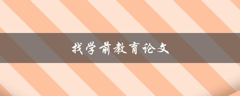 找学前教育论文(哪些途径可以快速获取高质量论文资源)
