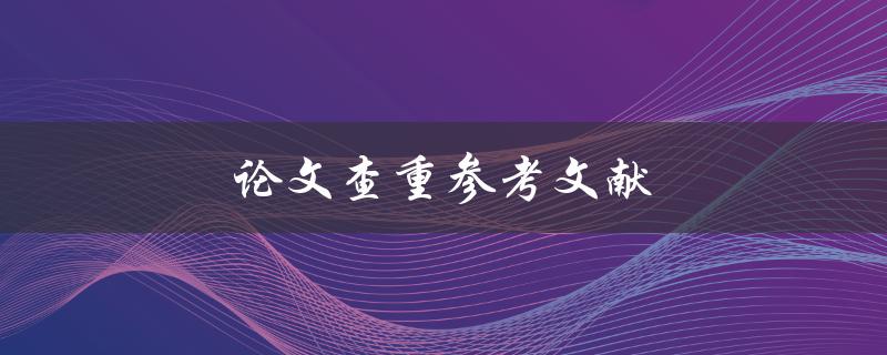 论文查重参考文献(如何正确引用参考文献并避免查重问题)