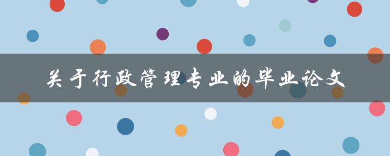 如何撰写一篇关于行政管理专业的毕业论文