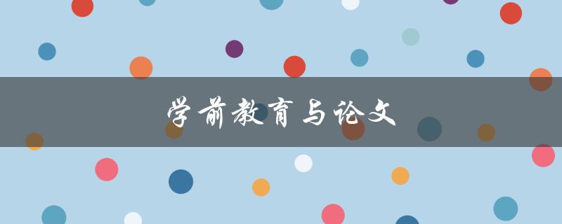 学前教育与论文(如何在学前教育领域撰写高质量的论文)