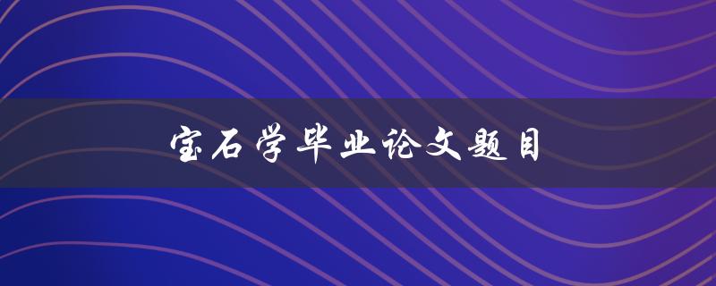 宝石学毕业论文题目(如何选取适合的研究主题)