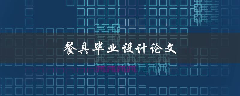 餐具毕业设计论文(如何设计出实用美观的餐具)