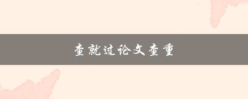 查就过论文查重(有哪些常见的查重工具和方法)