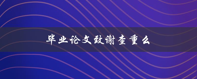 毕业论文致谢查重么(论文致谢需要查重吗)