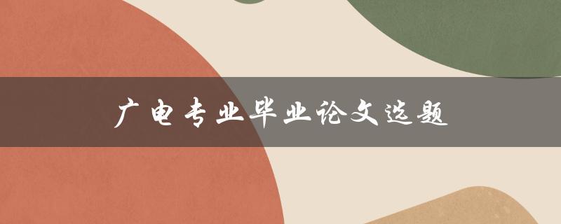 广电专业毕业论文选题(如何选择合适的研究方向)