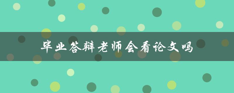 毕业答辩老师会看论文吗