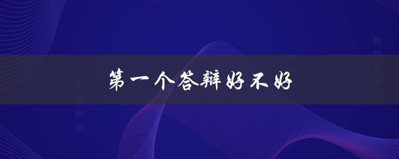 第一个答辩好不好(如何准备才能轻松应对)