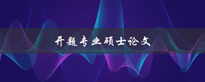 开题专业硕士论文(如何选择合适的研究方向和题目)